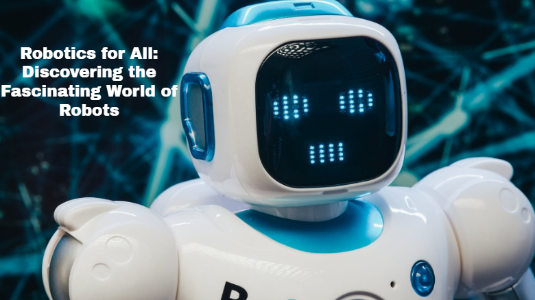 Robotics for All: Discovering the Fascinating World of Robots